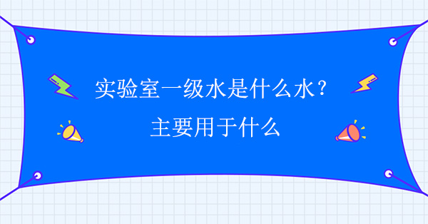 实验室一级水是什么水？主要用于什么