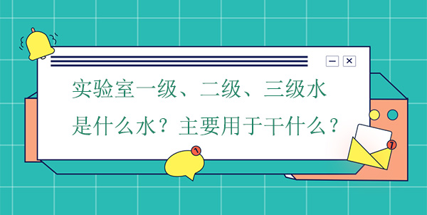 实验室一级、二级、三级水是什么水?主要用于干什么实验
